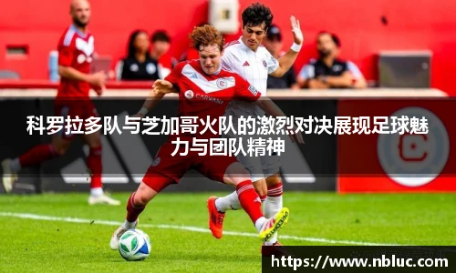 科罗拉多队与芝加哥火队的激烈对决展现足球魅力与团队精神
